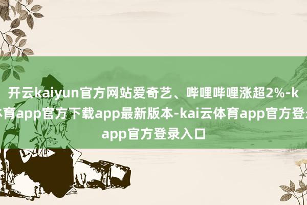 开云kaiyun官方网站爱奇艺、哔哩哔哩涨超2%-kai云体育app官方下载app最新版本-kai云体育app官方登录入口