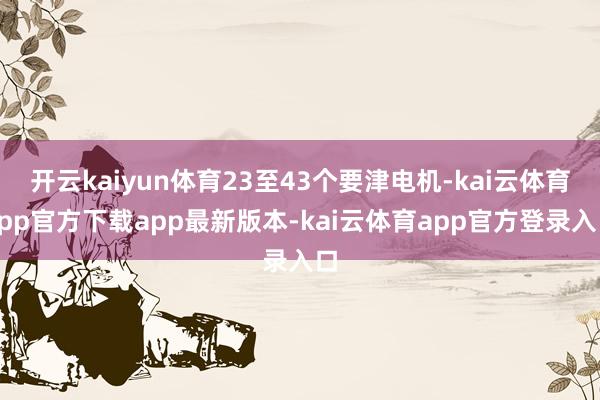 开云kaiyun体育23至43个要津电机-kai云体育app官方下载app最新版本-kai云体育app官方登录入口
