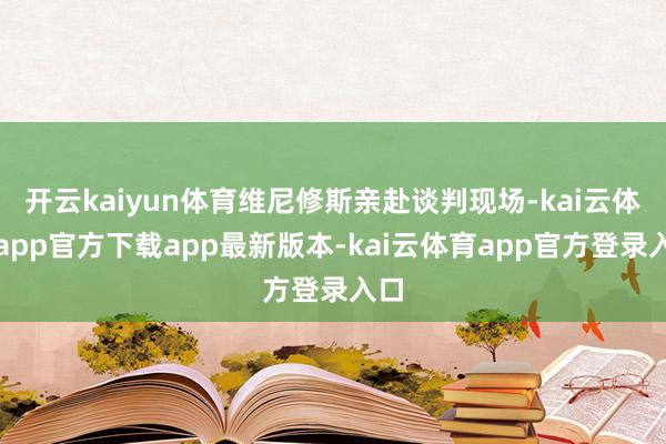 开云kaiyun体育维尼修斯亲赴谈判现场-kai云体育app官方下载app最新版本-kai云体育app官方登录入口