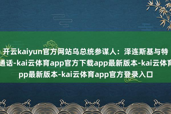 开云kaiyun官方网站乌总统参谋人:泽连斯基与特朗普进行约半小时通话-kai云体育app官方下载app最新版本-kai云体育app官方登录入口