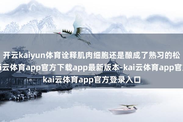 开云kaiyun体育诠释肌肉细胞还是酿成了熟习的松开单位-kai云体育app官方下载app最新版本-kai云体育app官方登录入口