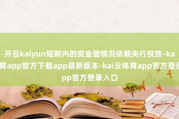 开云kaiyun短期内的资金面情况依赖央行投放-kai云体育app官方下载app最新版本-kai云体育app官方登录入口