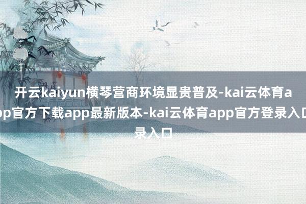 开云kaiyun横琴营商环境显贵普及-kai云体育app官方下载app最新版本-kai云体育app官方登录入口