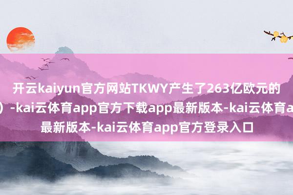 开云kaiyun官方网站TKWY产生了263亿欧元的GTV(总往返额)-kai云体育app官方下载app最新版本-kai云体育app官方登录入口