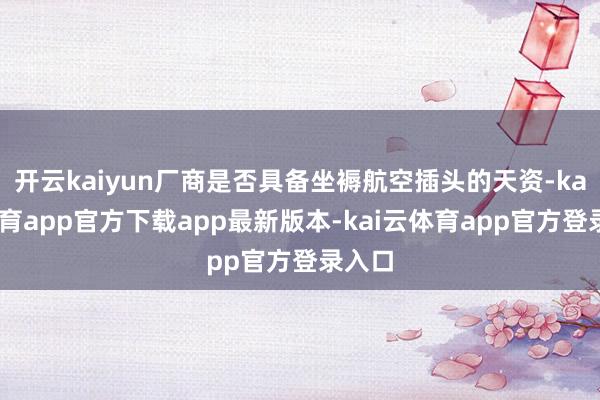 开云kaiyun厂商是否具备坐褥航空插头的天资-kai云体育app官方下载app最新版本-kai云体育app官方登录入口