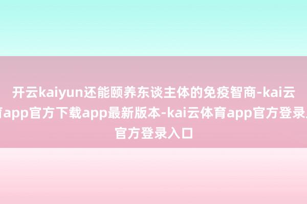 开云kaiyun还能颐养东谈主体的免疫智商-kai云体育app官方下载app最新版本-kai云体育app官方登录入口