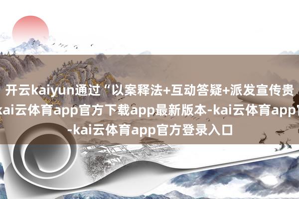 开云kaiyun通过“以案释法+互动答疑+派发宣传贵府”等体式-kai云体育app官方下载app最新版本-kai云体育app官方登录入口