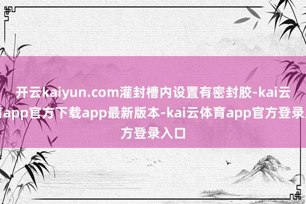 开云kaiyun.com灌封槽内设置有密封胶-kai云体育app官方下载app最新版本-kai云体育app官方登录入口