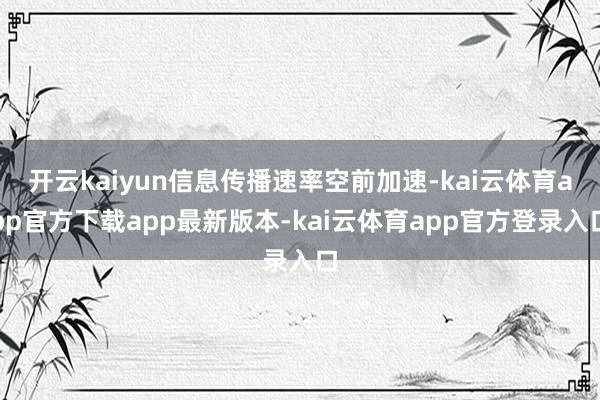 开云kaiyun信息传播速率空前加速-kai云体育app官方下载app最新版本-kai云体育app官方登录入口