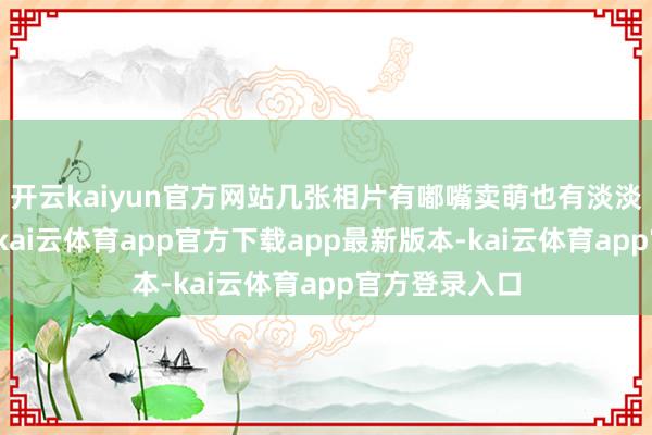 开云kaiyun官方网站几张相片有嘟嘴卖萌也有淡淡浅笑的阵势-kai云体育app官方下载app最新版本-kai云体育app官方登录入口