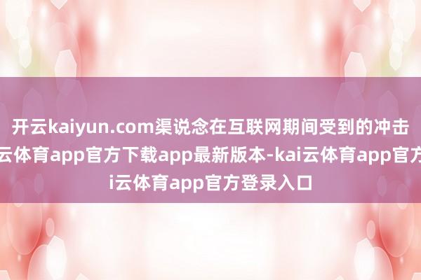 开云kaiyun.com渠说念在互联网期间受到的冲击更大-kai云体育app官方下载app最新版本-kai云体育app官方登录入口