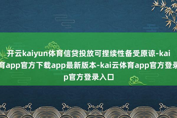 开云kaiyun体育信贷投放可捏续性备受原谅-kai云体育app官方下载app最新版本-kai云体育app官方登录入口
