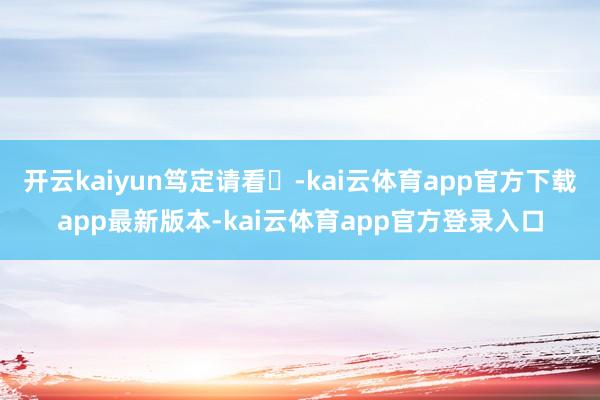开云kaiyun笃定请看⬇-kai云体育app官方下载app最新版本-kai云体育app官方登录入口