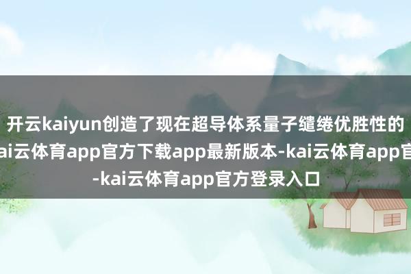开云kaiyun创造了现在超导体系量子缱绻优胜性的最强记录-kai云体育app官方下载app最新版本-kai云体育app官方登录入口