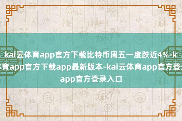 kai云体育app官方下载比特币周五一度跌近4%-kai云体育app官方下载app最新版本-kai云体育app官方登录入口