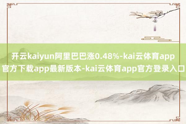 开云kaiyun阿里巴巴涨0.48%-kai云体育app官方下载app最新版本-kai云体育app官方登录入口