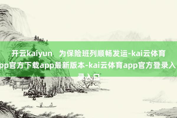 开云kaiyun   为保险班列顺畅发运-kai云体育app官方下载app最新版本-kai云体育app官方登录入口