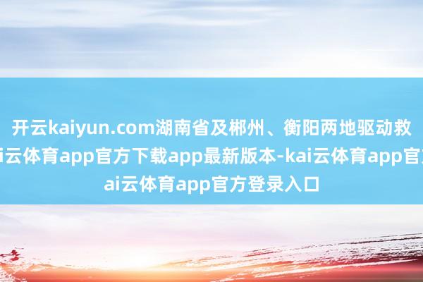 开云kaiyun.com湖南省及郴州、衡阳两地驱动救急不休-kai云体育app官方下载app最新版本-kai云体育app官方登录入口