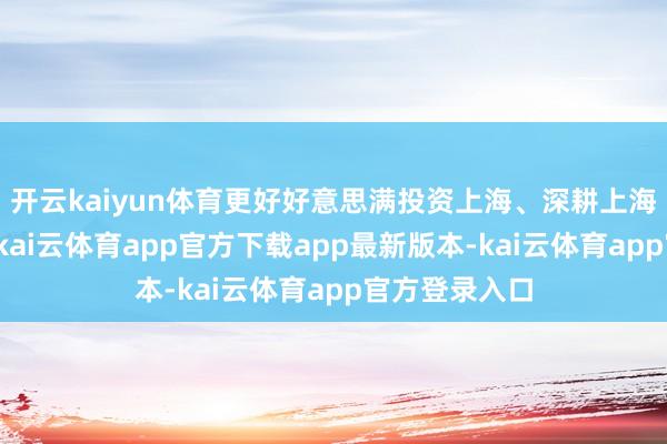 开云kaiyun体育更好好意思满投资上海、深耕上海、赢在上海-kai云体育app官方下载app最新版本-kai云体育app官方登录入口