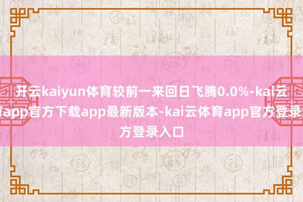 开云kaiyun体育较前一来回日飞腾0.0%-kai云体育app官方下载app最新版本-kai云体育app官方登录入口