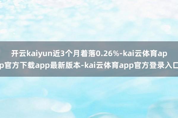 开云kaiyun近3个月着落0.26%-kai云体育app官方下载app最新版本-kai云体育app官方登录入口