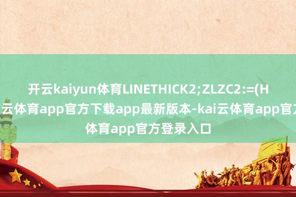 开云kaiyun体育LINETHICK2;ZLZC2:=(HHV(H-kai云体育app官方下载app最新版本-kai云体育app官方登录入口