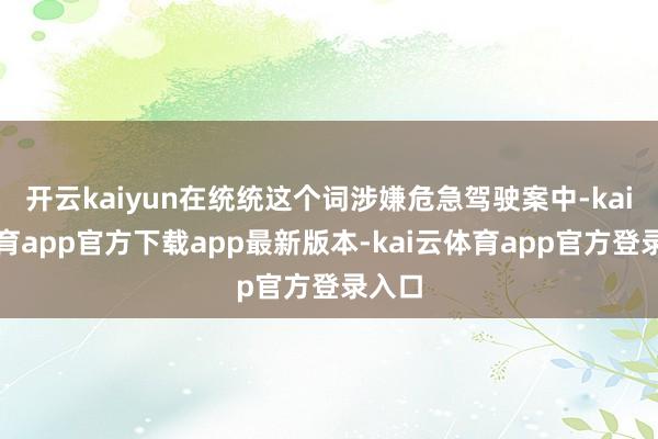 开云kaiyun在统统这个词涉嫌危急驾驶案中-kai云体育app官方下载app最新版本-kai云体育app官方登录入口