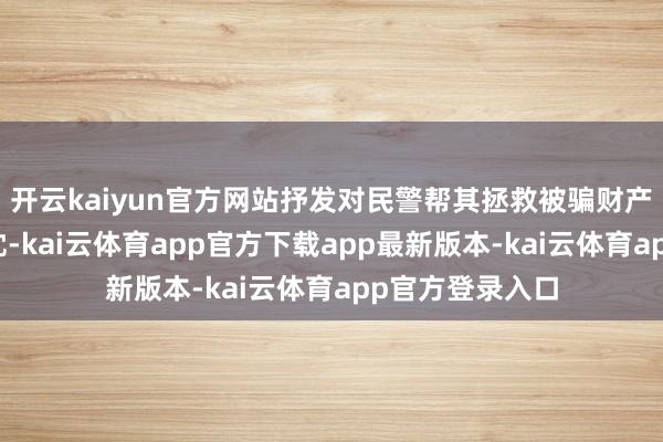 开云kaiyun官方网站抒发对民警帮其拯救被骗财产亏本的真诚谢忱-kai云体育app官方下载app最新版本-kai云体育app官方登录入口