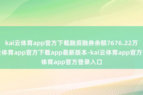 kai云体育app官方下载融资融券余额7676.22万元-kai云体育app官方下载app最新版本-kai云体育app官方登录入口