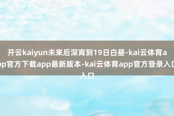 开云kaiyun未来后深宵到19日白昼-kai云体育app官方下载app最新版本-kai云体育app官方登录入口
