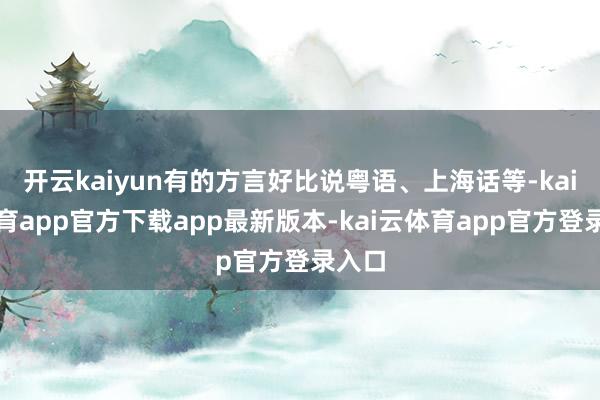 开云kaiyun有的方言好比说粤语、上海话等-kai云体育app官方下载app最新版本-kai云体育app官方登录入口