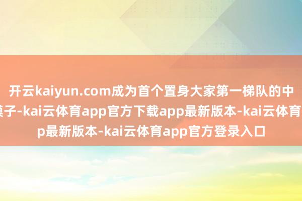 开云kaiyun.com成为首个置身大家第一梯队的中国自研生成式AI模子-kai云体育app官方下载app最新版本-kai云体育app官方登录入口