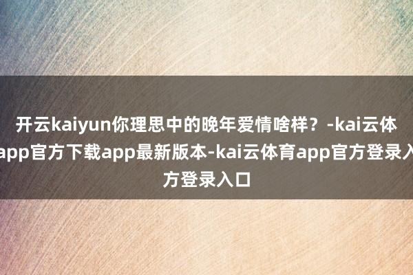 开云kaiyun你理思中的晚年爱情啥样？-kai云体育app官方下载app最新版本-kai云体育app官方登录入口