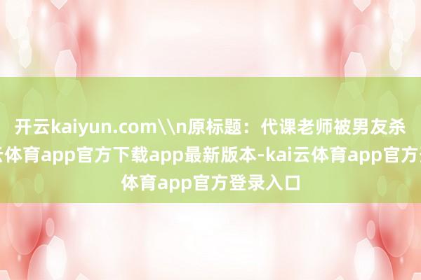 开云kaiyun.com\n原标题：代课老师被男友杀害-kai云体育app官方下载app最新版本-kai云体育app官方登录入口