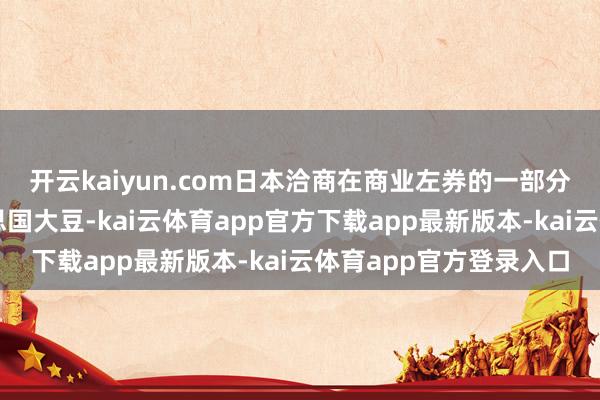 开云kaiyun.com日本洽商在商业左券的一部分中加多采购更多好意思国大豆-kai云体育app官方下载app最新版本-kai云体育app官方登录入口