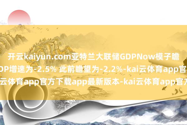 开云kaiyun.com亚特兰大联储GDPNow模子瞻望好意思国第一季度GDP增速为-2.5% 此前瞻望为-2.2%-kai云体育app官方下载app最新版本-kai云体育app官方登录入口