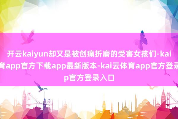 开云kaiyun却又是被创痛折磨的受害女孩们-kai云体育app官方下载app最新版本-kai云体育app官方登录入口