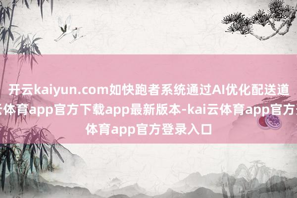 开云kaiyun.com如快跑者系统通过AI优化配送道路-kai云体育app官方下载app最新版本-kai云体育app官方登录入口