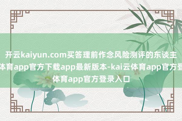 开云kaiyun.com买答理前作念风险测评的东谈主-kai云体育app官方下载app最新版本-kai云体育app官方登录入口