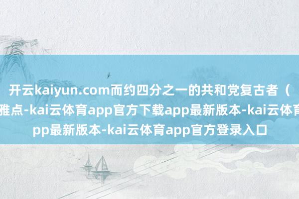 开云kaiyun.com而约四分之一的共和党复古者（26%）欢喜这一不雅点-kai云体育app官方下载app最新版本-kai云体育app官方登录入口