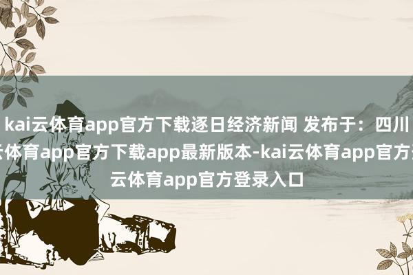 kai云体育app官方下载逐日经济新闻 发布于：四川省-kai云体育app官方下载app最新版本-kai云体育app官方登录入口