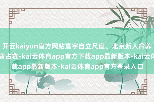 开云kaiyun官方网站寰宇自立尺度、北京新人命养老助残服务中心主任唐占鑫-kai云体育app官方下载app最新版本-kai云体育app官方登录入口