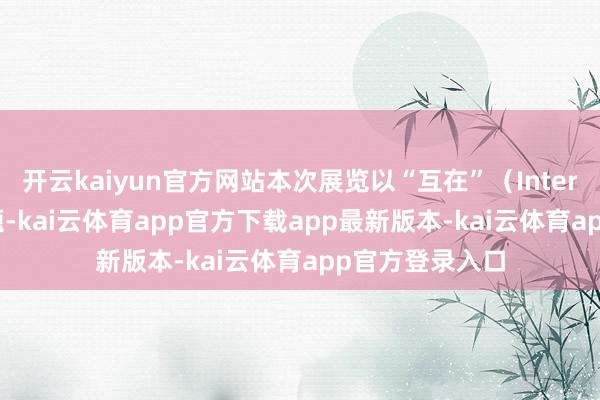 开云kaiyun官方网站本次展览以“互在”（Interbeing）为主题-kai云体育app官方下载app最新版本-kai云体育app官方登录入口