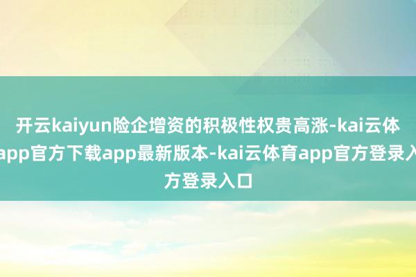 开云kaiyun险企增资的积极性权贵高涨-kai云体育app官方下载app最新版本-kai云体育app官方登录入口