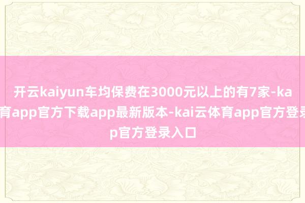 开云kaiyun车均保费在3000元以上的有7家-kai云体育app官方下载app最新版本-kai云体育app官方登录入口