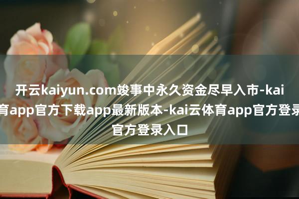 开云kaiyun.com竣事中永久资金尽早入市-kai云体育app官方下载app最新版本-kai云体育app官方登录入口