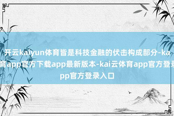 开云kaiyun体育皆是科技金融的伏击构成部分-kai云体育app官方下载app最新版本-kai云体育app官方登录入口