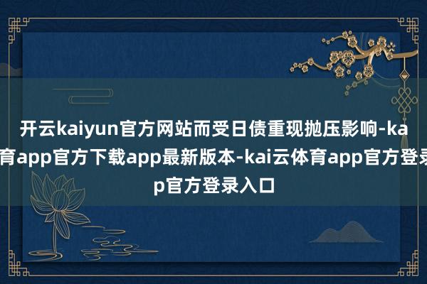 开云kaiyun官方网站　　而受日债重现抛压影响-kai云体育app官方下载app最新版本-kai云体育app官方登录入口