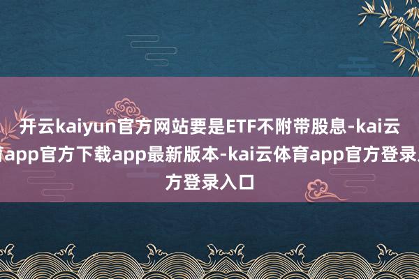 开云kaiyun官方网站要是ETF不附带股息-kai云体育app官方下载app最新版本-kai云体育app官方登录入口