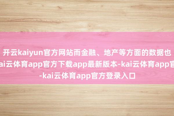 开云kaiyun官方网站而金融、地产等方面的数据也短少亮点-kai云体育app官方下载app最新版本-kai云体育app官方登录入口